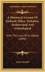 A Historical Account Of Kirkstall Abbey, Yorkshire, Architectural And Archeological - James Wardell (author)