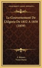 Le Gouvernement De L'Algerie De 1852 A 1858 (1859) - F Ribourt (author), Victor Duruy (author)