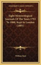 Eight Meteorological Journals Of The Years 1793 To 1800, Kept In London (1801) - William Bent (author)