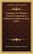 Catalogue Des Tableaux Anciens Composant La Collection Robellaz De Lyon (1892) - Hotel Des Commissaires-Priseurs (author)