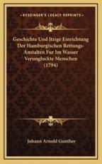 Geschichte Und Itzige Einrichtung Der Hamburgischen Rettungs-Anstalten Fur Im Wasser Verungluckte Menschen (1794) - Johann Arnold Gunther (author)