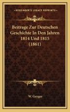 Beitrage Zur Deutschen Geschichte In Den Jahren 1814 Und 1815 (1861) - W Geyger (author)