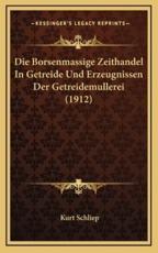 Die Borsenmassige Zeithandel In Getreide Und Erzeugnissen Der Getreidemullerei (1912) - Kurt Schliep (author)