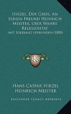 Hirzel, Der Greis, An Seinen Freund Heinrich Meister, Uber Wahre Religiositat - Hans Hirzel (author), Heinrich Meister (author)