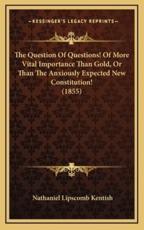 The Question Of Questions! Of More Vital Importance Than Gold, Or Than The Anxiously Expected New Constitution! (1855) - Nathaniel Lipscomb Kentish (author)