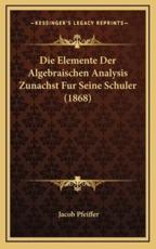 Die Elemente Der Algebraischen Analysis Zunachst Fur Seine Schuler (1868) - Jacob Pfeiffer (author)