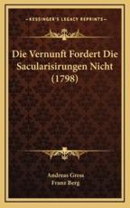Die Vernunft Fordert Die Sacularisirungen Nicht (1798) - Andreas Gress (author), Franz Berg (author)