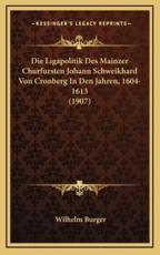 Die Ligapolitik Des Mainzer Churfursten Johann Schweikhard Von Cronberg In Den Jahren, 1604-1613 (1907) - Wilhelm Burger (author)