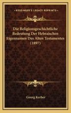Die Religionsgeschichtliche Bedeutung Der Hebraischen Eigennamen Des Alten Testamentes (1897) - Georg Kerber