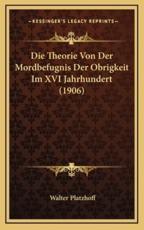 Die Theorie Von Der Mordbefugnis Der Obrigkeit Im XVI Jahrhundert (1906) - Walter Platzhoff (author)