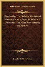 The Golden Calf Which The World Worships And Adores In Which Is Discerned The Most Rare Miracle Of Nature - John Frederick Helvetius (author)