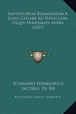 Imperatorum Romanorum A Julio Caesare Ad Heraclium Usque Numismata Aurea (1627) - Johannes Hemelarius, Jacobus De Bie