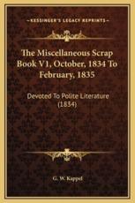 The Miscellaneous Scrap Book V1, October, 1834 To February, 1835 - G W Kappel (author)