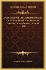 A Genealogy Of The Lineal Descendants Of William Wood Who Settled In Concord, Massachusetts, In 1638 (1901) - Clayton Wood Holmes (editor)