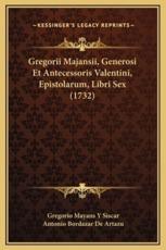 Gregorii Majansii, Generosi Et Antecessoris Valentini, Epistolarum, Libri Sex (1732) - Gregorio Mayans y Siscar (author), Antonio Bordazar De Artazu (author)