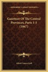 Gazetteer Of The Central Provinces, Parts 1-5 (1867) - Sir Alfred Comyn Lyall (editor)