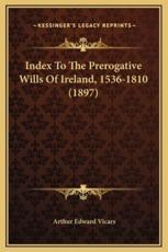 Index To The Prerogative Wills Of Ireland, 1536-1810 (1897) - Arthur Edward Vicars (editor)