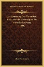 Uyt-Spanning Der Vernuften, Bestaende In Geestelijcke En Wereltlijcke Poesy (1686) - Johan Van Someren (author)