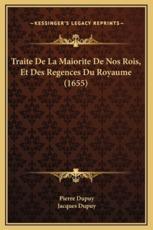 Traite De La Maiorite De Nos Rois, Et Des Regences Du Royaume (1655) - Pierre Dupuy (author), Jacques Dupuy (author)