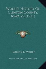 Wolfe's History Of Clinton County, Iowa V2 (1911) - Patrick B Wolfe (editor)