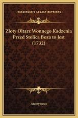 Zloty Oltarz Wonnego Kadzenia Przed Stolica Boza to Jest (1732) - Anonymous (author)