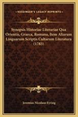 Synopsis Historiae Literariae Qua Orientis, Graeca, Romana, Item Aliarum Linguarum Scriptis Cultarum Literatura (1783) - Jeremias Nicolaus Eyring (author)