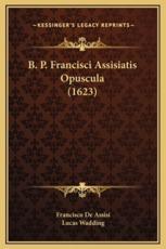 B. P. Francisci Assisiatis Opuscula (1623) - Francisco De Assisi (author), Lucas Wadding (editor)