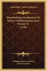 Dissertationes Academicae De Selectis Nobilissimisque Juris Privati V1 (1728) - Wolfgang Adam Lauterbach, Thomas Lansius