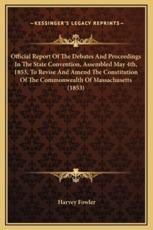 Official Report Of The Debates And Proceedings In The State Convention, Assembled May 4Th, 1853, To Revise And Amend The Constitution Of The Commonwealth Of Massachusetts (1853) - Harvey Fowler (author)