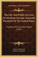 The Life And Public Services Of Abraham Lincoln, Sixteenth President Of The United States - Henry J Raymond, Frank B Carpenter (other)