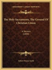 The Holy Sacraments, The Ground Of Christian Union - Robert Nimmo Smith (author)