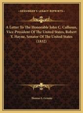 A Letter To The Honorable John C. Calhoun, Vice-President Of The United States, Robert Y. Hayne, Senator Of The United States (1832) - Thomas S Grimke (author)