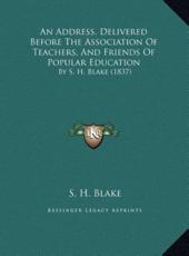 An Address, Delivered Before The Association Of Teachers, And Friends Of Popular Education - S H Blake (author)
