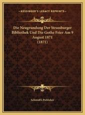 Die Neugrundung Der Strassburger Bibliothek Und Die Gothe Feier Am 9 August 1871 (1871) - Schmidt's Publisher (author)