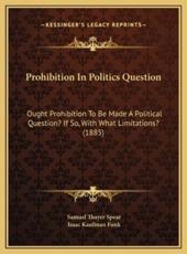 Prohibition In Politics Question - Samuel Thayer Spear (author), Isaac Kaufman Funk (author)