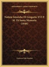 Notizie Istoriche Di Gregorio XVI P. M. Di Santa Memoria (1846) - Francesco Fabi Montani (author)