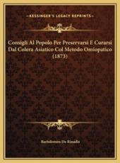 Consigli Al Popolo Per Preservarsi E Curarsi Dal Colera Asiatico Col Metodo Omiopatico (1873) - Bartolomeo De Rinadis (author)