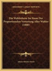 Die Wahlreform Im Sinne Der Proportionalen Vertretung Aller Wahler (1880) - Johann Melchior Bosch (author)