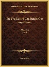 The Uneducated Children in Our Large Towns the Uneducated Children in Our Large Towns - George Melly (author)