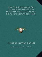 Uber Den Stufengang Des Organischen Lebens Von Den Insel-Felsen Des Ozeans Bis Auf Die Festlander (1860) - Heinrich Georg Bronn (author)