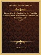 Il Crocifisso Graffito In Casa Dei Cesari Ed Il Simbolismo Cristiano In Una Corniola Del Secondo Secolo (1857) - Raffaele Garrucci (author)