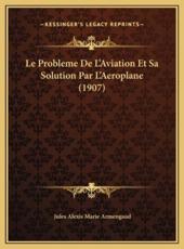 Le Probleme De L'Aviation Et Sa Solution Par L'Aeroplane (1907) - Jules Alexis Marie Armengaud (author)