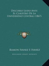 Discurso Leido Ante El Claustro De La Universidad Central (1867) - Ramon Ivanez E Ivanez (author)