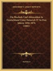 Die Bischofs Und Abtswahlen In Deutschland Unter Heinrich IV In Den Jahren 1056-1076 (1881) - Karl Beyer