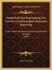 Denkschrift Zur Begrundung Des Von Der Grossherzoglich Badischen Regierung - Robert Von Mohl (author)