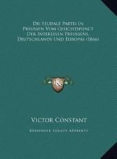Die Feudale Partei In Preussen Vom Gesichtspunct Der Interessen Preussens, Deutschlands Und Europas (1866) - Victor Constant (author)