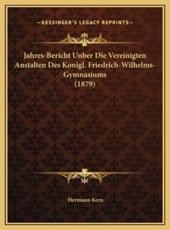 Jahres-Bericht Unber Die Vereinigten Anstalten Des Konigl. Friedrich-Wilhelms-Gymnasiums (1879) - Hermann Kern (author)