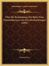 Uber Die Bestimmung Der Bahn Eines Himmelskorpers Aus Drei Beobachtungen (1893) - Edmund Weiss