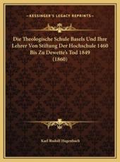 Die Theologische Schule Basels Und Ihre Lehrer Von Stiftung Der Hochschule 1460 Bis Zu Dewette's Tod 1849 (1860) - Karl Rudolf Hagenbach (author)