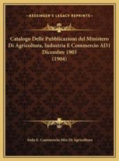 Catalogo Delle Pubblicazioni Del Ministero Di Agricoltura, Industria E Commercio Al31 Dicembre 1903 (1904) - Indu E Commercio Min Di Agricoltura (author)